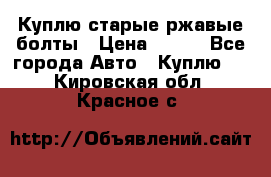 Куплю старые ржавые болты › Цена ­ 149 - Все города Авто » Куплю   . Кировская обл.,Красное с.